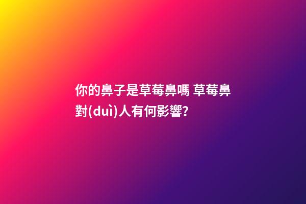 你的鼻子是草莓鼻嗎 草莓鼻對(duì)人有何影響？